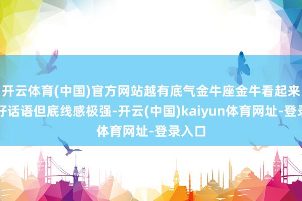 开云体育(中国)官方网站越有底气金牛座金牛看起来温吞好话语但
