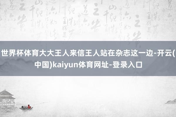 世界杯体育大大王人来信王人站在杂志这一边-开云(中国)kai