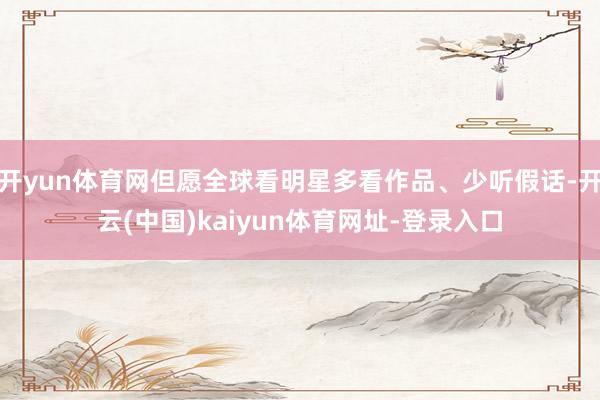 开yun体育网但愿全球看明星多看作品、少听假话-开云(中国)