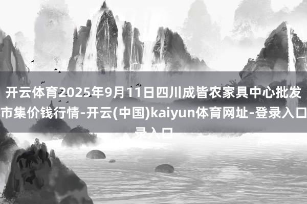 开云体育2025年9月11日四川成皆农家具中心批发市集价钱行