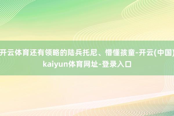 开云体育还有领略的陆兵托尼、懵懂孩童-开云(中国)kaiyu