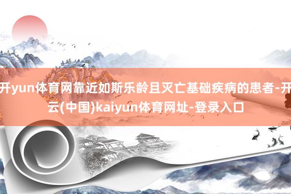 开yun体育网靠近如斯乐龄且灭亡基础疾病的患者-开云(中国)