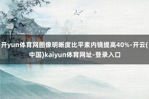 开yun体育网图像明晰度比平素内镜提高40%-开云(中国)k