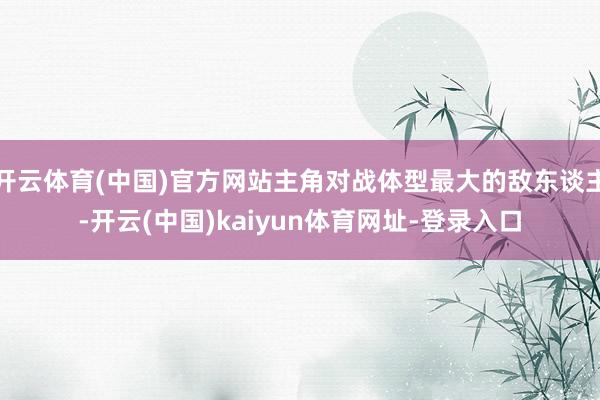 开云体育(中国)官方网站主角对战体型最大的敌东谈主-开云(中