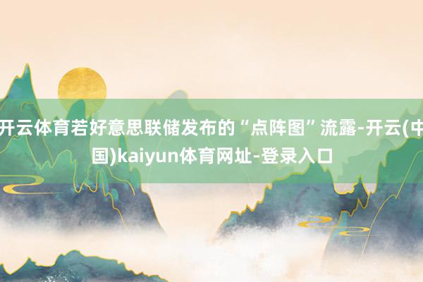 开云体育若好意思联储发布的“点阵图”流露-开云(中国)kai