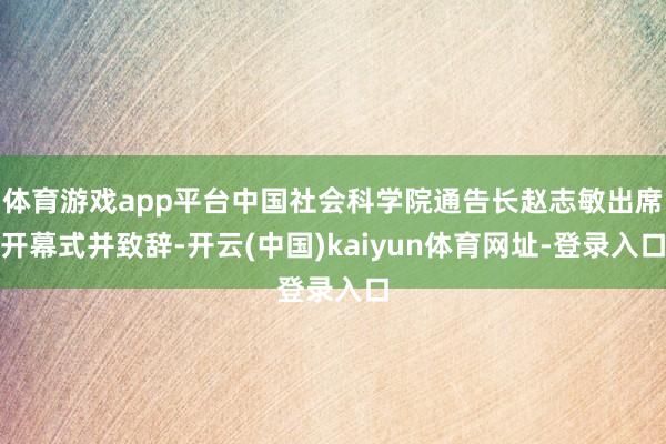 体育游戏app平台中国社会科学院通告长赵志敏出席开幕式并致辞