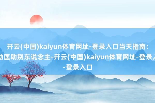 开云(中国)kaiyun体育网址-登录入口当天指南：主动匡助