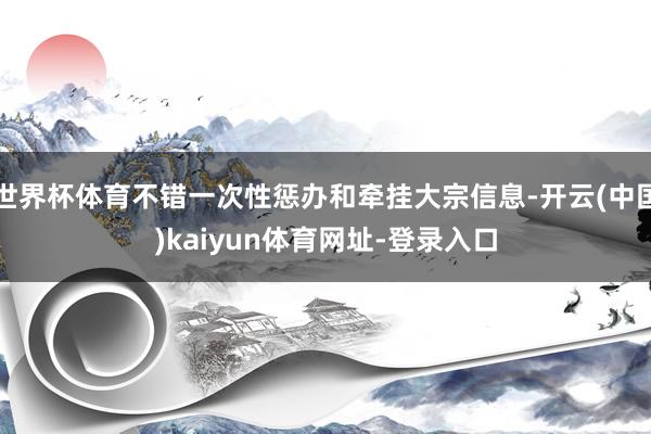 世界杯体育不错一次性惩办和牵挂大宗信息-开云(中国)kaiy