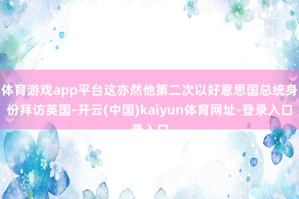 体育游戏app平台这亦然他第二次以好意思国总统身份拜访英国-