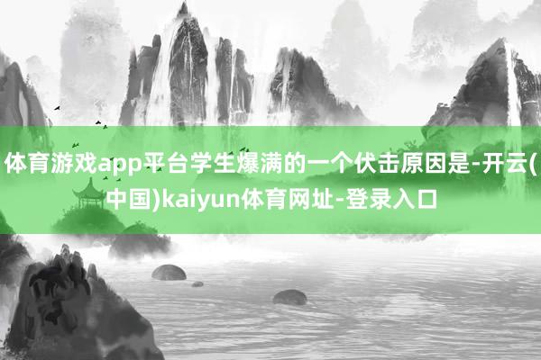 体育游戏app平台学生爆满的一个伏击原因是-开云(中国)ka