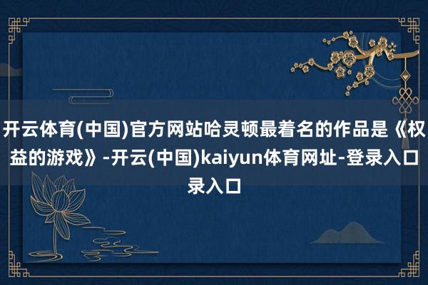 开云体育(中国)官方网站哈灵顿最着名的作品是《权益的游戏》-
