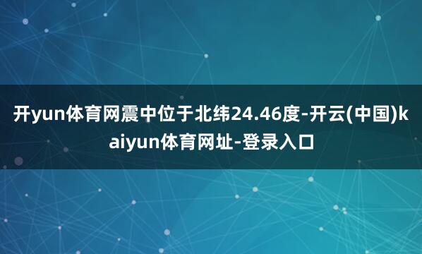 开yun体育网震中位于北纬24.46度-开云(中国)kaiy