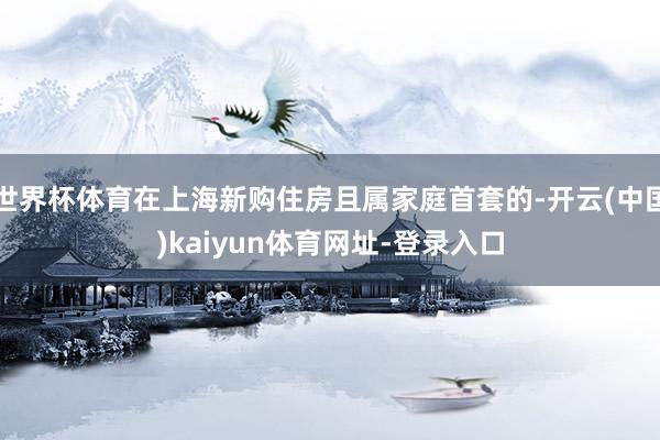 世界杯体育在上海新购住房且属家庭首套的-开云(中国)kaiy