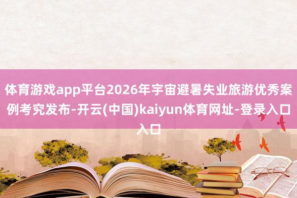 体育游戏app平台2026年宇宙避暑失业旅游优秀案例考究发布