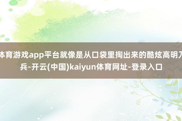体育游戏app平台就像是从口袋里掏出来的酷炫高明刀兵-开云(