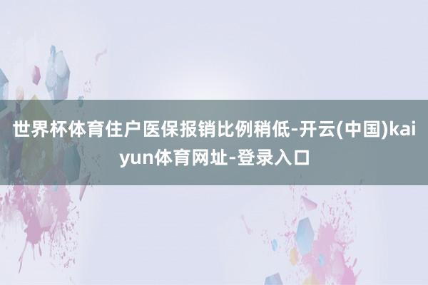 世界杯体育住户医保报销比例稍低-开云(中国)kaiyun体育网址-登录入口