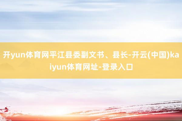 开yun体育网平江县委副文书、县长-开云(中国)kaiyun体育网址-登录入口