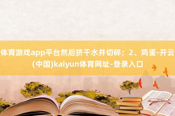 体育游戏app平台然后挤干水并切碎；2、鸡蛋-开云(中国)kaiyun体育网址-登录入口