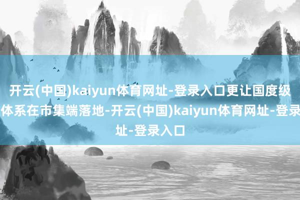 开云(中国)kaiyun体育网址-登录入口更让国度级溯源体系在市集端落地-开云(中国)kaiyun体育网址-登录入口