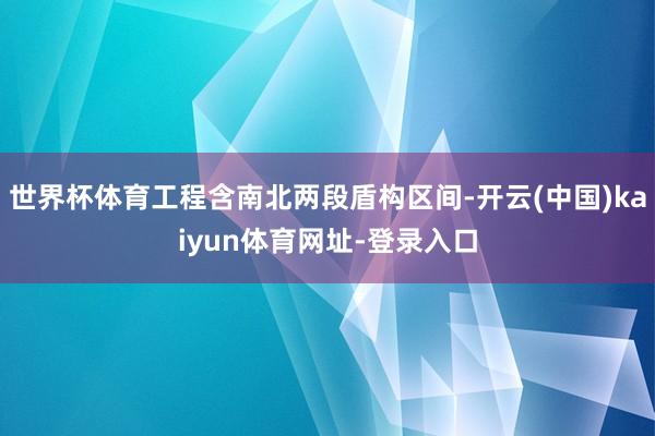 世界杯体育工程含南北两段盾构区间-开云(中国)kaiyun体育网址-登录入口