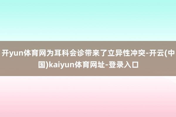 开yun体育网为耳科会诊带来了立异性冲突-开云(中国)kaiyun体育网址-登录入口