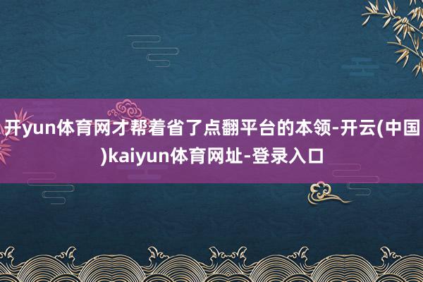 开yun体育网才帮着省了点翻平台的本领-开云(中国)kaiyun体育网址-登录入口