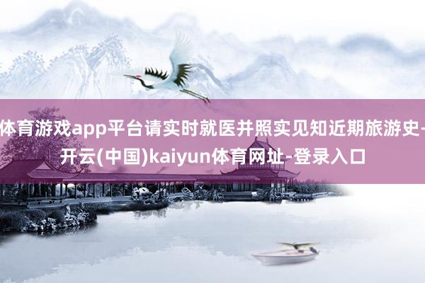 体育游戏app平台请实时就医并照实见知近期旅游史-开云(中国)kaiyun体育网址-登录入口