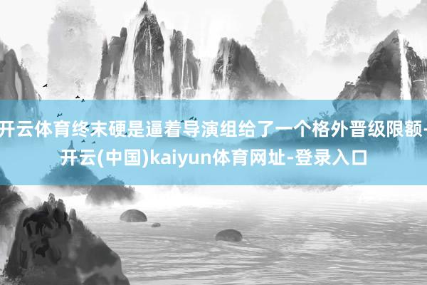 开云体育终末硬是逼着导演组给了一个格外晋级限额-开云(中国)
