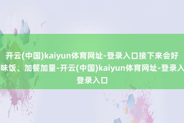 开云(中国)kaiyun体育网址-登录入口接下来会好厚味饭、