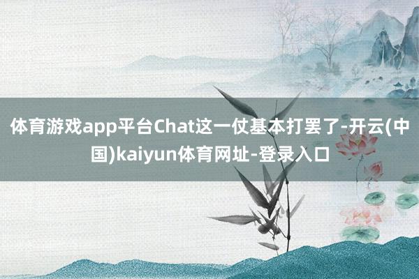 体育游戏app平台Chat这一仗基本打罢了-开云(中国)kaiyun体育网址-登录入口