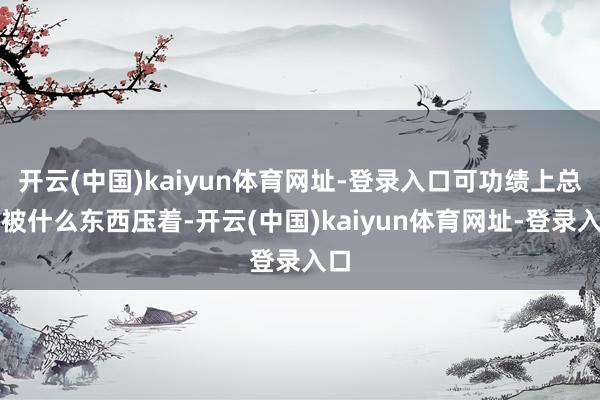 开云(中国)kaiyun体育网址-登录入口可功绩上总像被什么