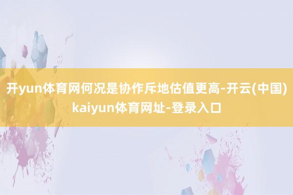 开yun体育网何况是协作斥地估值更高-开云(中国)kaiyu