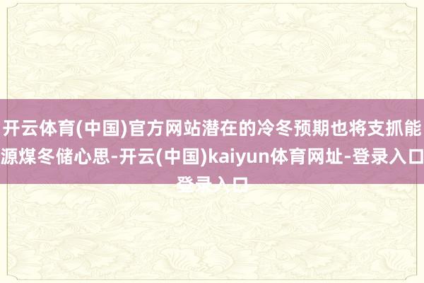 开云体育(中国)官方网站潜在的冷冬预期也将支抓能源煤冬储心思