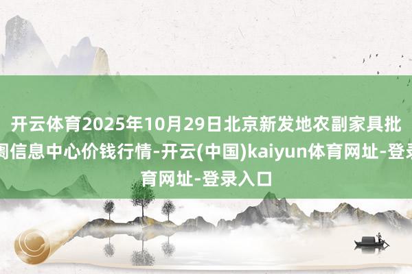 开云体育2025年10月29日北京新发地农副家具批发阛阓信息中心价钱行情-开云(中国)kaiyun体育网址-登录入口