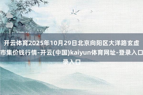 开云体育2025年10月29日北京向阳区大洋路玄虚市集价钱行