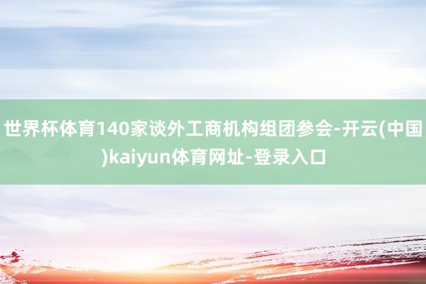 世界杯体育140家谈外工商机构组团参会-开云(中国)kaiy