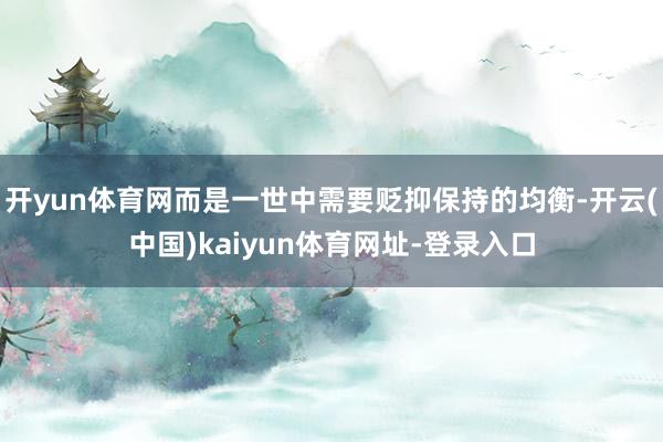 开yun体育网而是一世中需要贬抑保持的均衡-开云(中国)ka