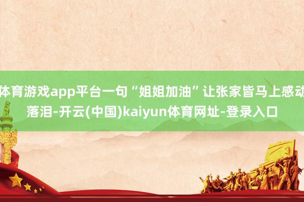 体育游戏app平台一句“姐姐加油”让张家皆马上感动落泪-开云