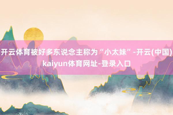 开云体育被好多东说念主称为“小太妹”-开云(中国)kaiyu