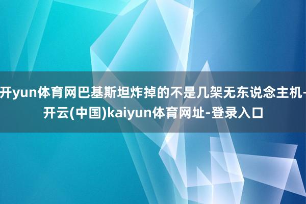 开yun体育网巴基斯坦炸掉的不是几架无东说念主机-开云(中国