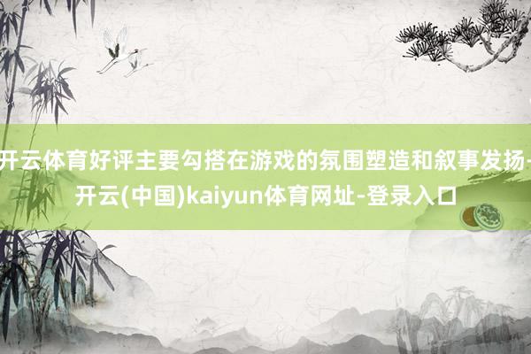 开云体育好评主要勾搭在游戏的氛围塑造和叙事发扬-开云(中国)