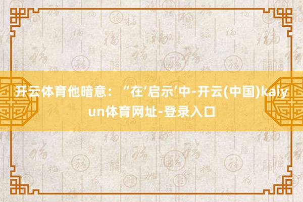 开云体育他暗意：“在‘启示’中-开云(中国)kaiyun体育