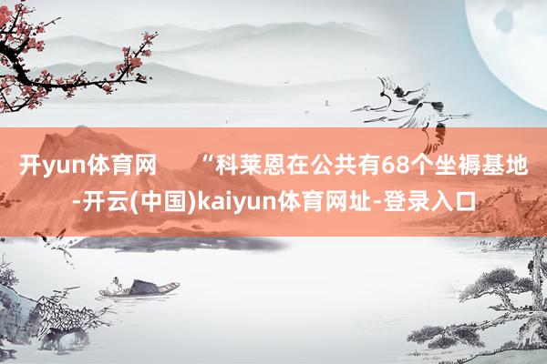 开yun体育网      “科莱恩在公共有68个坐褥基地-开