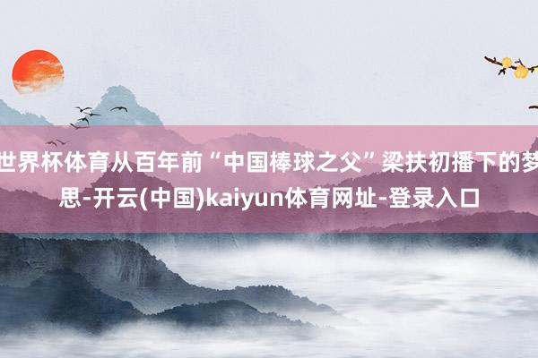 世界杯体育从百年前“中国棒球之父”梁扶初播下的梦思-开云(中