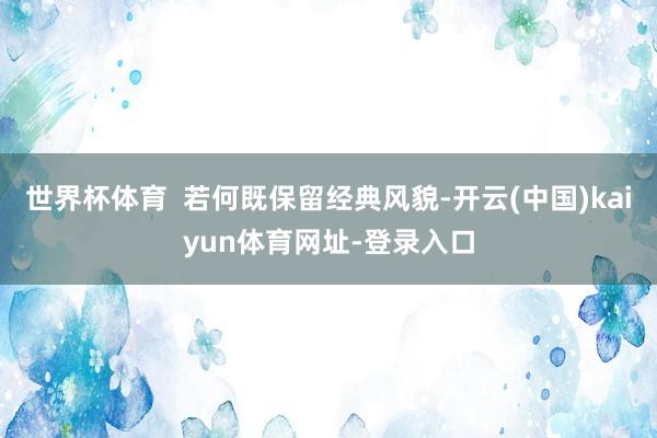 世界杯体育  若何既保留经典风貌-开云(中国)kaiyun体