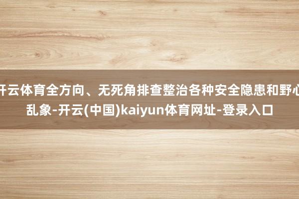 开云体育全方向、无死角排查整治各种安全隐患和野心乱象-开云(