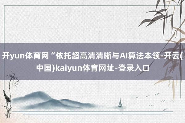 开yun体育网“依托超高清清晰与AI算法本领-开云(中国)kaiyun体育网址-登录入口