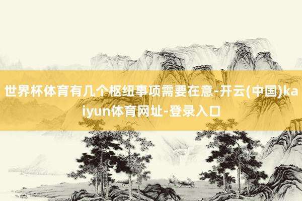 世界杯体育有几个枢纽事项需要在意-开云(中国)kaiyun体育网址-登录入口