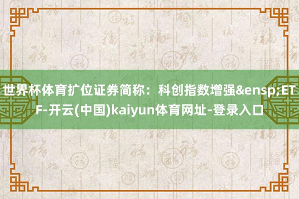 世界杯体育扩位证券简称:科创指数增强 ETF-开云(中国)kaiyun体育网址-登录入口