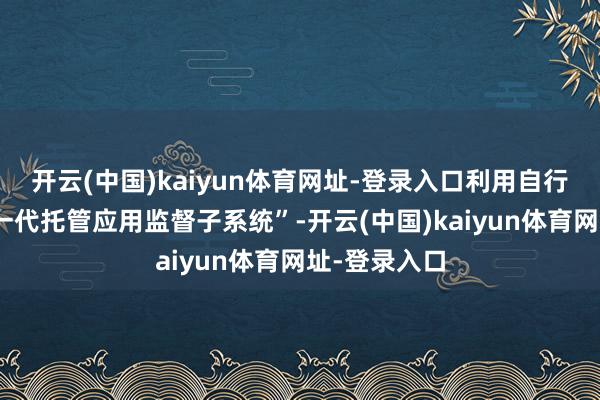 开云(中国)kaiyun体育网址-登录入口利用自行开发的“新一代托管应用监督子系统”-开云(中国)kaiyun体育网址-登录入口